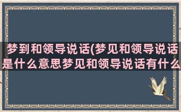 梦到和领导说话(梦见和领导说话是什么意思梦见和领导说话有什么预兆)