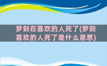 梦到在喜欢的人死了(梦到喜欢的人死了是什么意思)