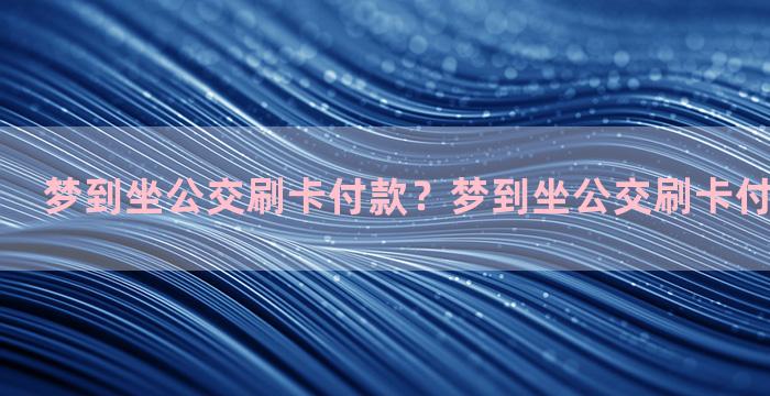 梦到坐公交刷卡付款？梦到坐公交刷卡付款什么意思