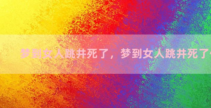 梦到女人跳井死了，梦到女人跳井死了什么意思