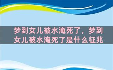 梦到女儿被水淹死了，梦到女儿被水淹死了是什么征兆