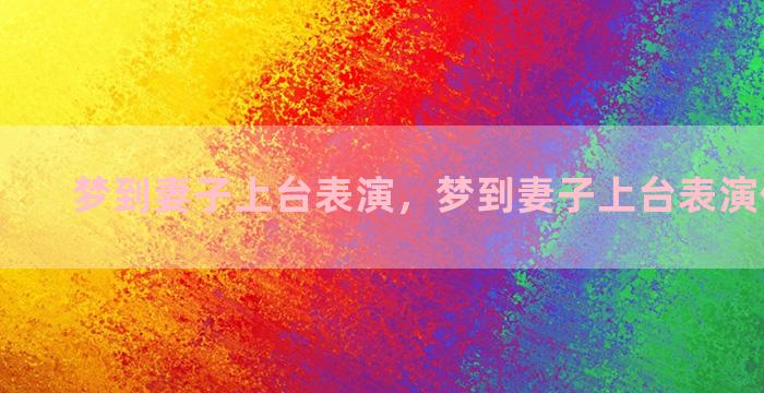 梦到妻子上台表演，梦到妻子上台表演什么意思