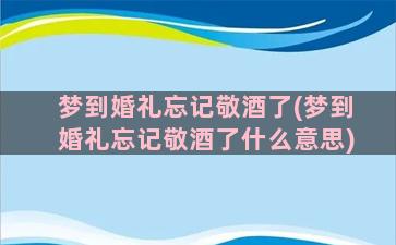 梦到婚礼忘记敬酒了(梦到婚礼忘记敬酒了什么意思)