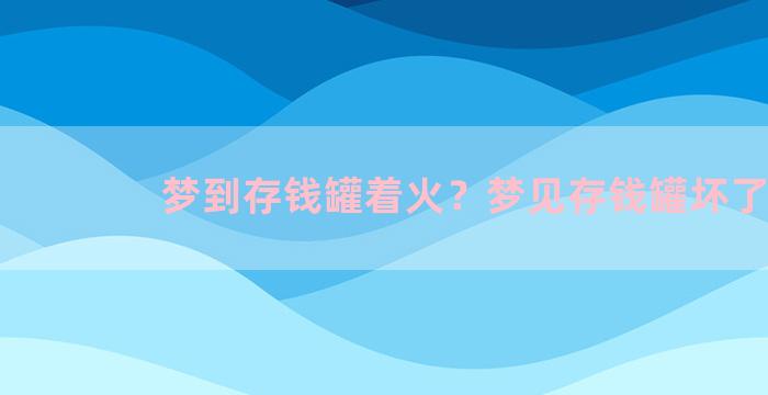 梦到存钱罐着火？梦见存钱罐坏了