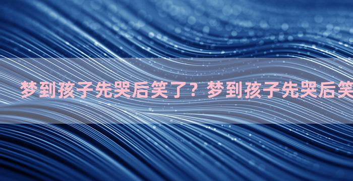 梦到孩子先哭后笑了？梦到孩子先哭后笑了什么意思