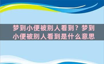 梦到小便被别人看到？梦到小便被别人看到是什么意思