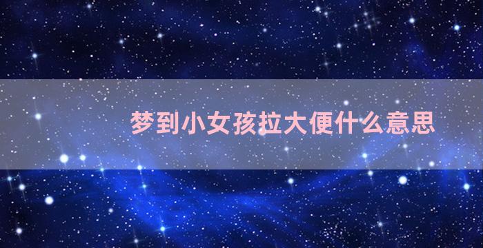 梦到小女孩拉大便什么意思