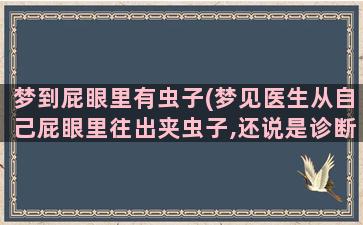 梦到屁眼里有虫子(梦见医生从自己屁眼里往出夹虫子,还说是诊断出是什么病)