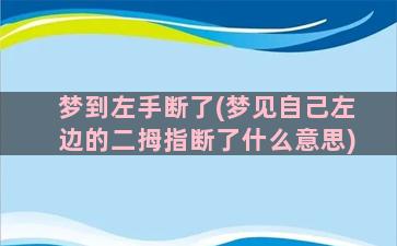 梦到左手断了(梦见自己左边的二拇指断了什么意思)