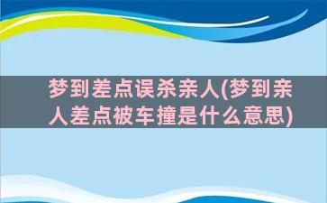 梦到差点误杀亲人(梦到亲人差点被车撞是什么意思)