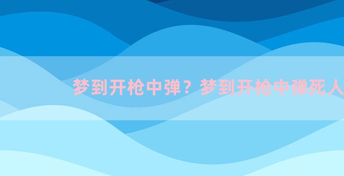 梦到开枪中弹？梦到开枪中弹死人