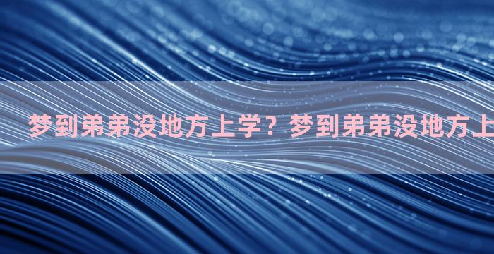 梦到弟弟没地方上学？梦到弟弟没地方上学什么意思