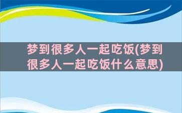 梦到很多人一起吃饭(梦到很多人一起吃饭什么意思)