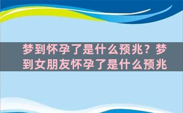 梦到怀孕了是什么预兆？梦到女朋友怀孕了是什么预兆