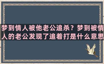 梦到情人被他老公追杀？梦到被情人的老公发现了追着打是什么意思