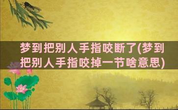 梦到把别人手指咬断了(梦到把别人手指咬掉一节啥意思)