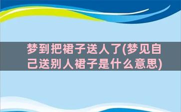 梦到把裙子送人了(梦见自己送别人裙子是什么意思)