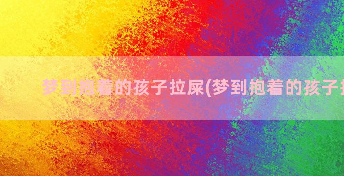 梦到抱着的孩子拉屎(梦到抱着的孩子拉尿了)