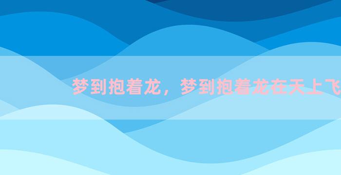 梦到抱着龙，梦到抱着龙在天上飞