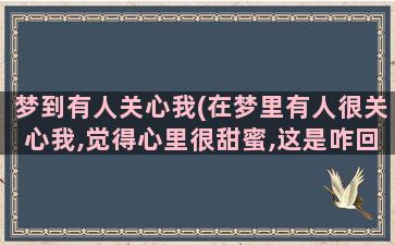 梦到有人关心我(在梦里有人很关心我,觉得心里很甜蜜,这是咋回事)