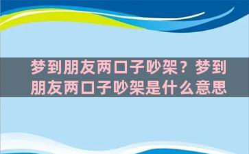 梦到朋友两口子吵架？梦到朋友两口子吵架是什么意思