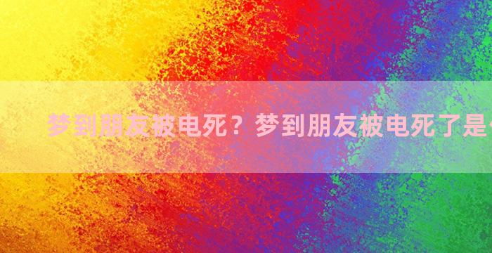 梦到朋友被电死？梦到朋友被电死了是什么意思