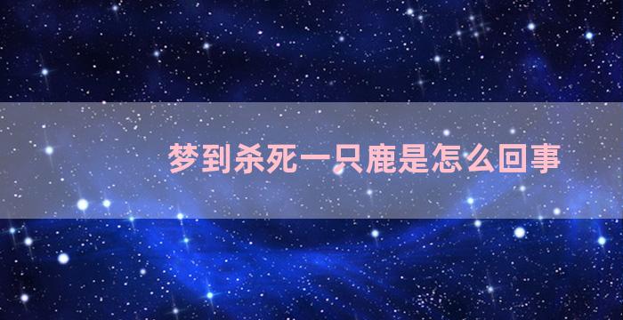 梦到杀死一只鹿是怎么回事