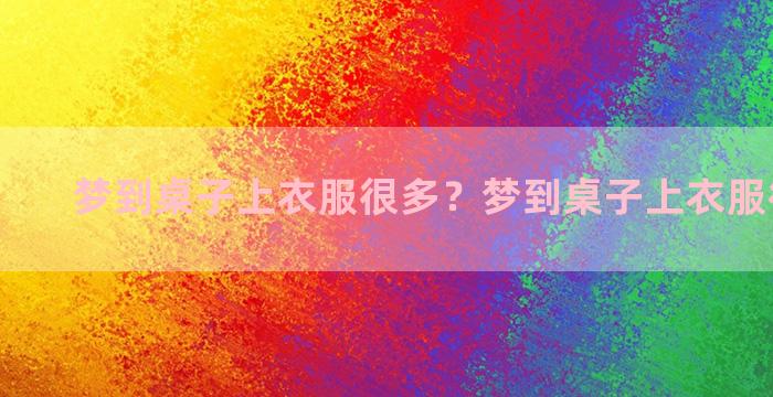 梦到桌子上衣服很多？梦到桌子上衣服很多虫子