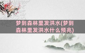 梦到森林里发洪水(梦到森林里发洪水什么预兆)