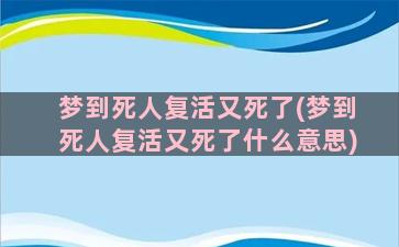 梦到死人复活又死了(梦到死人复活又死了什么意思)