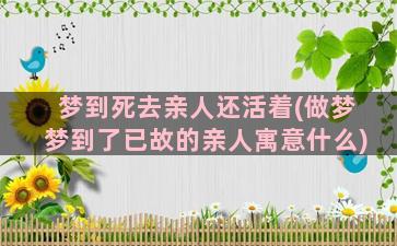 梦到死去亲人还活着(做梦梦到了已故的亲人寓意什么)