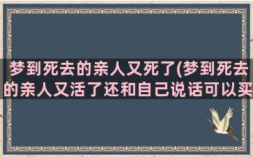 梦到死去的亲人又死了(梦到死去的亲人又活了还和自己说话可以买3D吗)