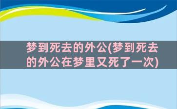 梦到死去的外公(梦到死去的外公在梦里又死了一次)