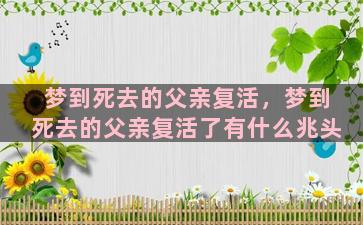 梦到死去的父亲复活，梦到死去的父亲复活了有什么兆头