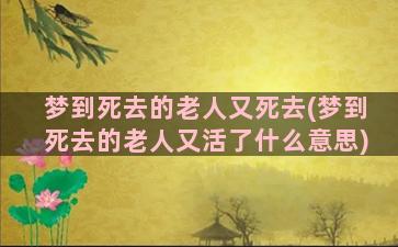 梦到死去的老人又死去(梦到死去的老人又活了什么意思)