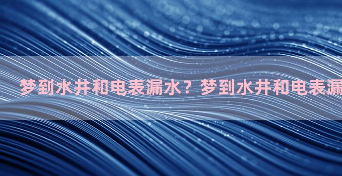 梦到水井和电表漏水？梦到水井和电表漏水什么意思