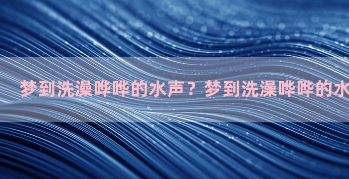 梦到洗澡哗哗的水声？梦到洗澡哗哗的水声什么意思