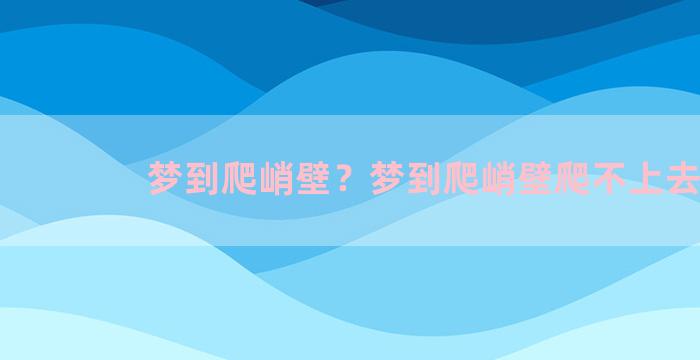 梦到爬峭壁？梦到爬峭壁爬不上去