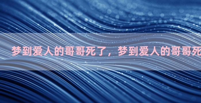 梦到爱人的哥哥死了，梦到爱人的哥哥死了什么意思