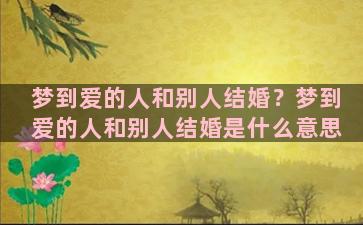 梦到爱的人和别人结婚？梦到爱的人和别人结婚是什么意思