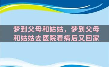 梦到父母和姑姑，梦到父母和姑姑去医院看病后又回家