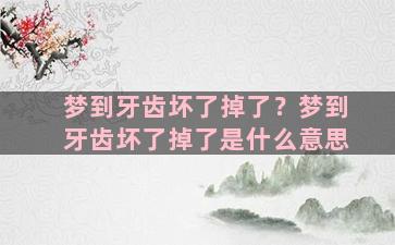 梦到牙齿坏了掉了？梦到牙齿坏了掉了是什么意思