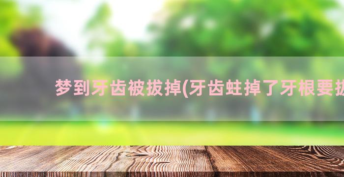 梦到牙齿被拔掉(牙齿蛀掉了牙根要拔吗)