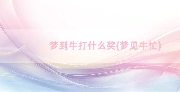 梦到牛打什么奖(梦见牛忙)