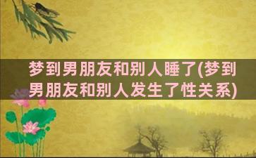 梦到男朋友和别人睡了(梦到男朋友和别人发生了性关系)