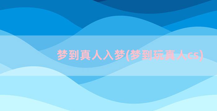 梦到真人入梦(梦到玩真人cs)