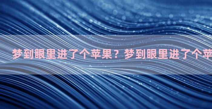 梦到眼里进了个苹果？梦到眼里进了个苹果什么意思