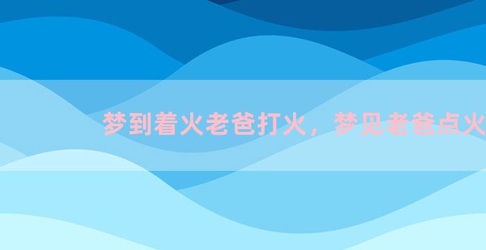 梦到着火老爸打火，梦见老爸点火