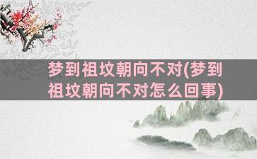 梦到祖坟朝向不对(梦到祖坟朝向不对怎么回事)