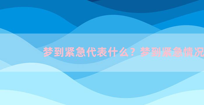 梦到紧急代表什么？梦到紧急情况